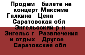 Продам 3 билета на концерт Максима Галкина › Цена ­ 5 000 - Саратовская обл., Энгельсский р-н, Энгельс г. Развлечения и отдых » Другое   . Саратовская обл.
